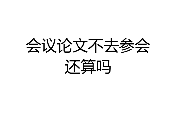 会议论文不去参会还算吗