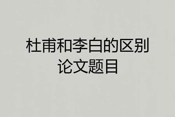 杜甫和李白的区别论文题目