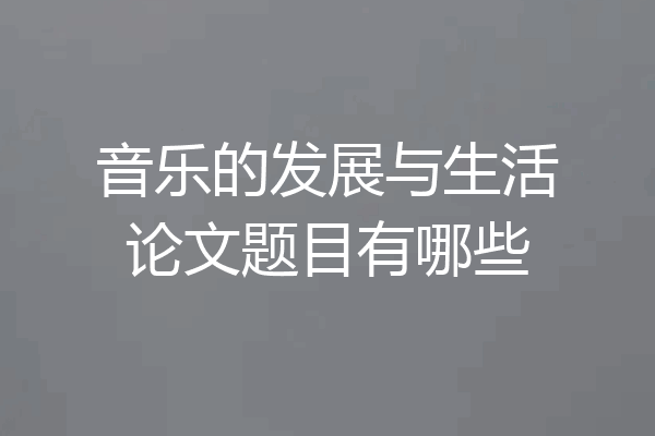 音乐的发展与生活论文题目有哪些