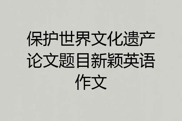 保护世界文化遗产论文题目新颖英语作文