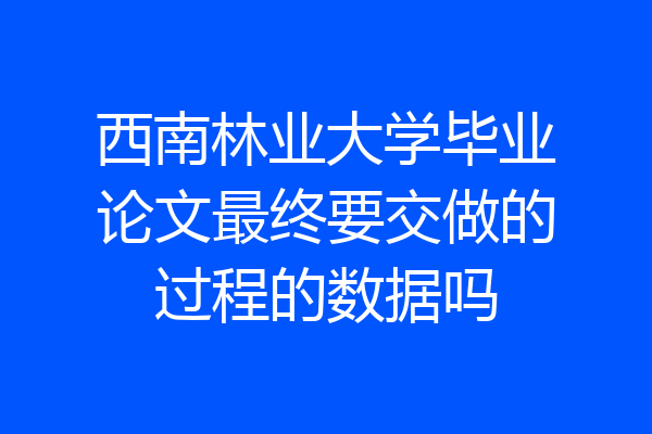 西南林业大学毕业论文最终要交做的过程的数据吗