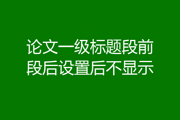 论文一级标题段前段后设置后不显示