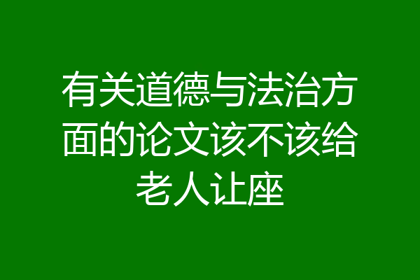 有关道德与法治方面的论文该不该给老人让座