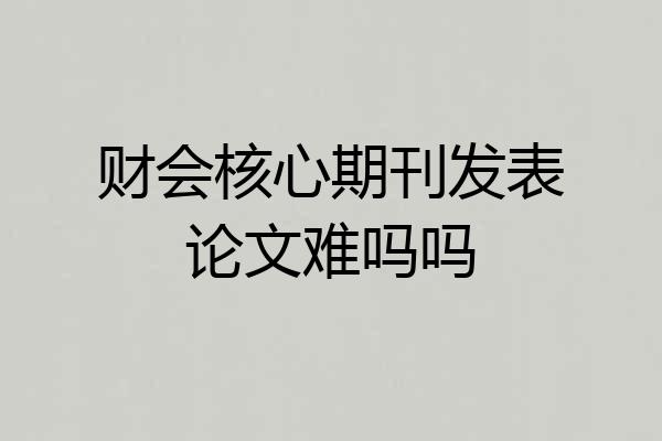 财会核心期刊发表论文难吗吗