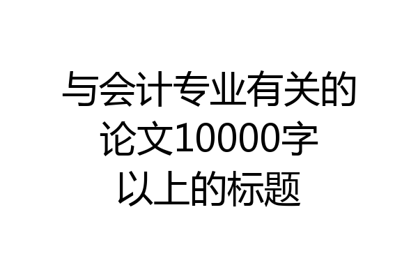 与会计专业有关的论文10000字以上的标题