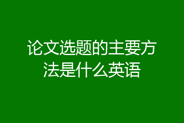 论文选题的主要方法是什么英语