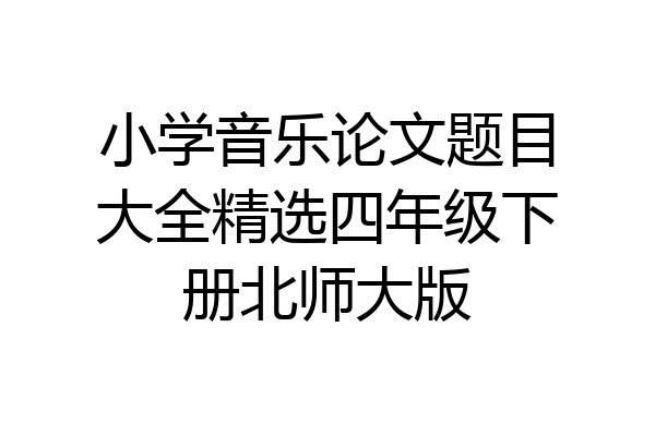 小学音乐论文题目大全精选四年级下册北师大版
