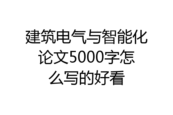 建筑电气与智能化论文5000字怎么写的好看