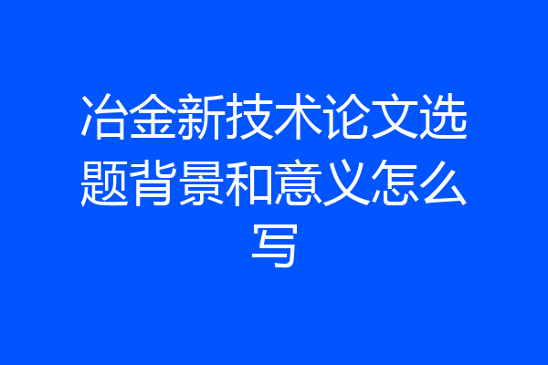 冶金新技术论文选题背景和意义怎么写