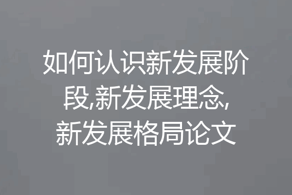 如何认识新发展阶段,新发展理念,新发展格局论文
