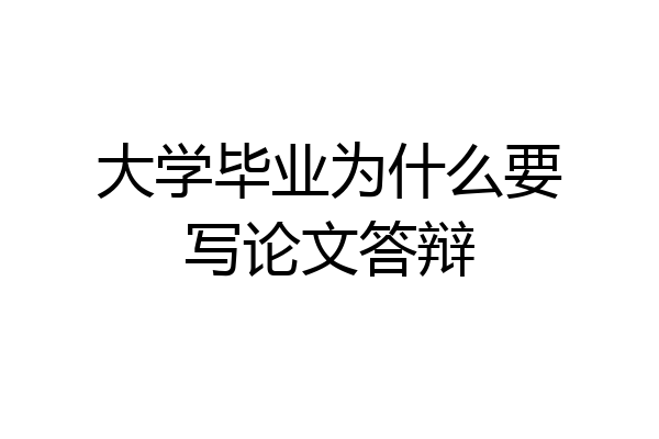 大学毕业为什么要写论文答辩