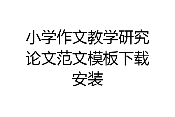 小学作文教学研究论文范文模板下载安装