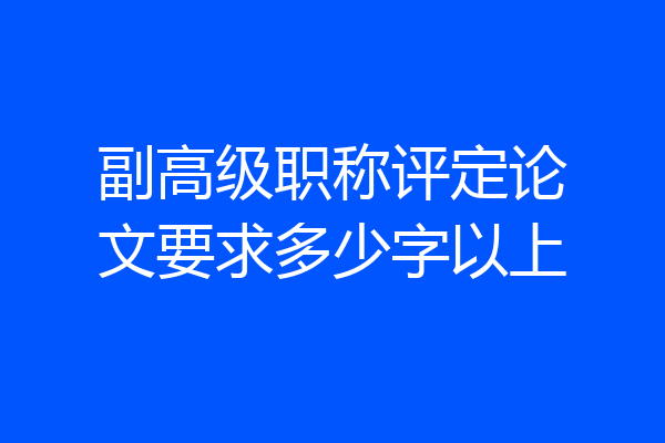 副高级职称评定论文要求多少字以上