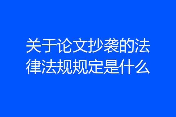 关于论文抄袭的法律法规规定是什么