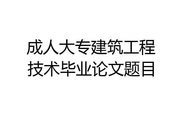 成人大专建筑工程技术毕业论文题目