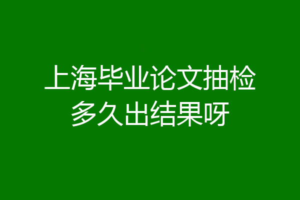 上海毕业论文抽检多久出结果呀