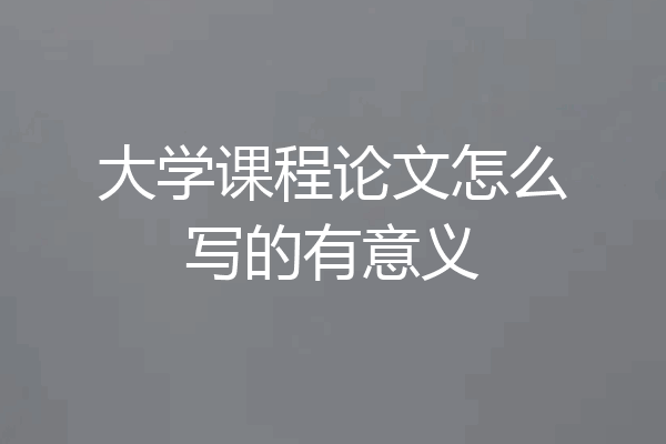 大学课程论文怎么写的有意义