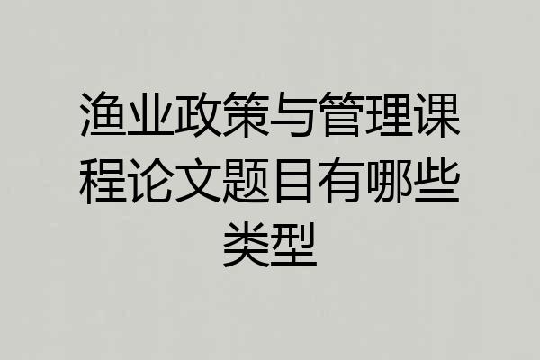 渔业政策与管理课程论文题目有哪些类型