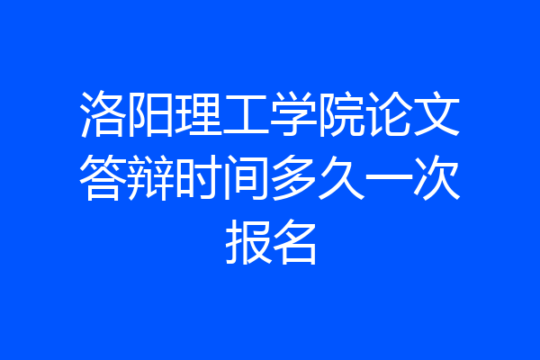 洛阳理工学院论文答辩时间多久一次报名