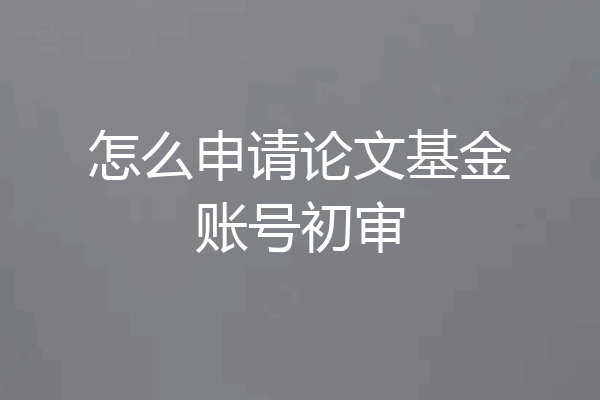 怎么申请论文基金账号初审