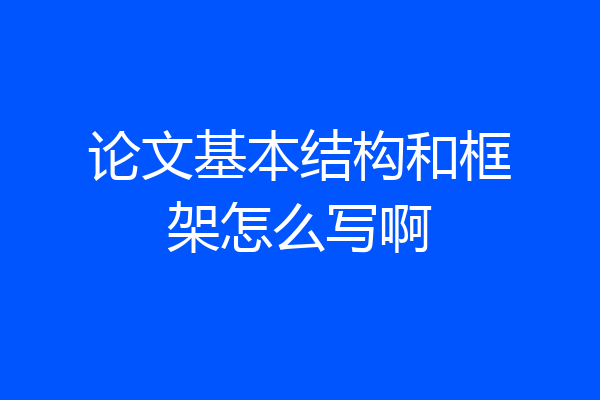 论文基本结构和框架怎么写啊