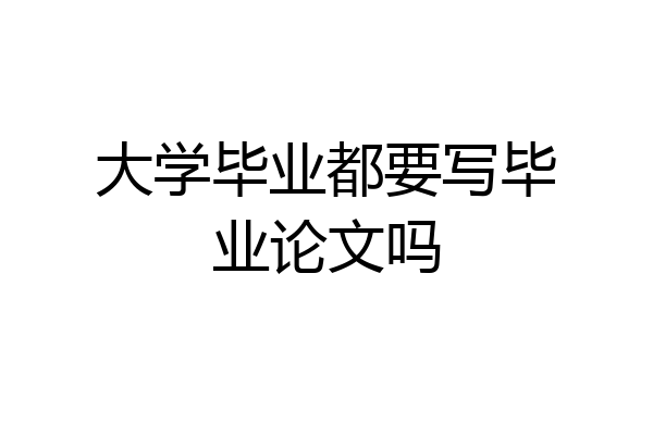 大学毕业都要写毕业论文吗
