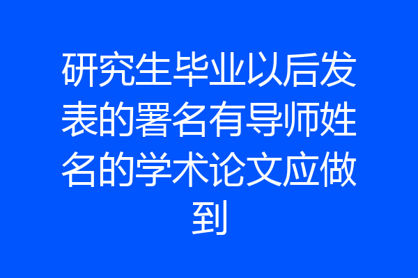 研究生毕业以后发表的署名有导师姓名的学术论文应做到