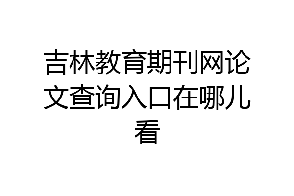 吉林教育期刊网论文查询入口在哪儿看