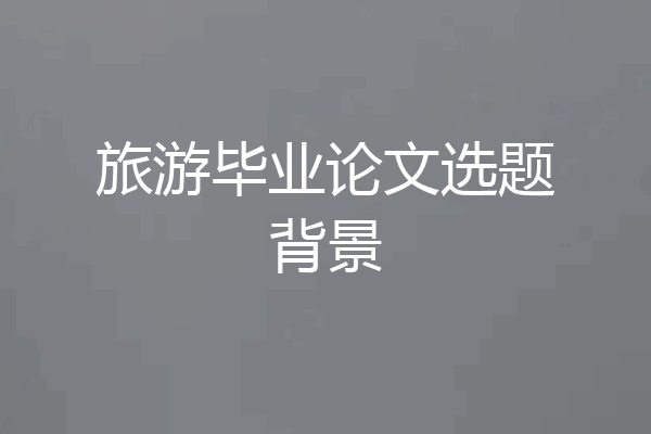 旅游毕业论文选题背景