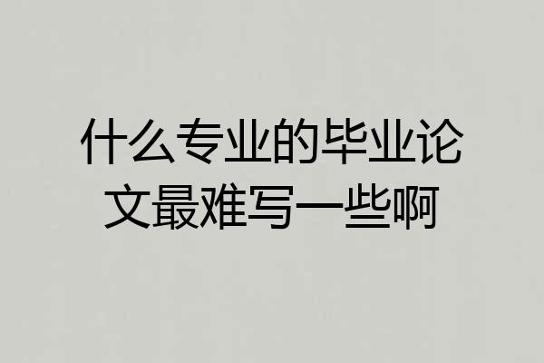 什么专业的毕业论文最难写一些啊