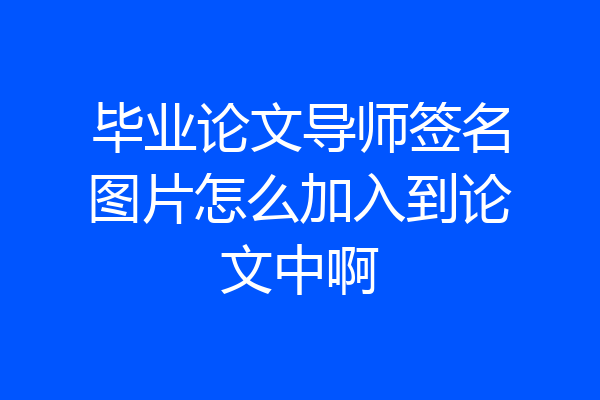 毕业论文导师签名图片怎么加入到论文中啊