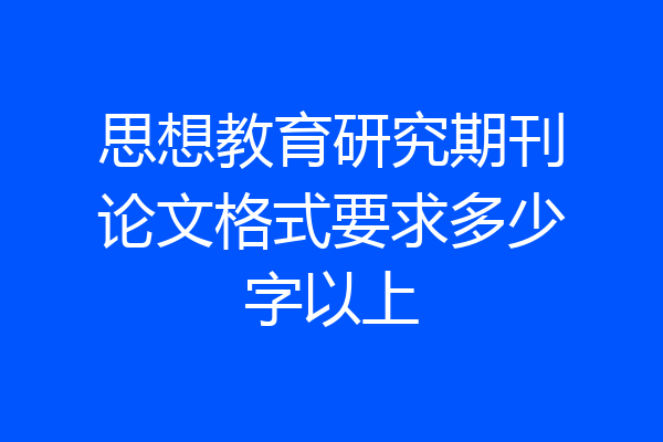 思想教育研究期刊论文格式要求多少字以上