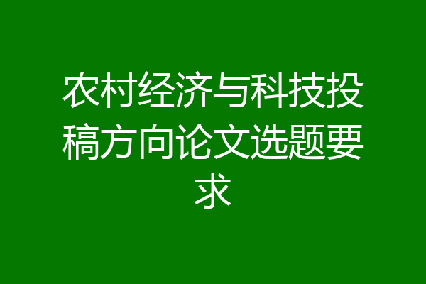 农村经济与科技投稿方向论文选题要求