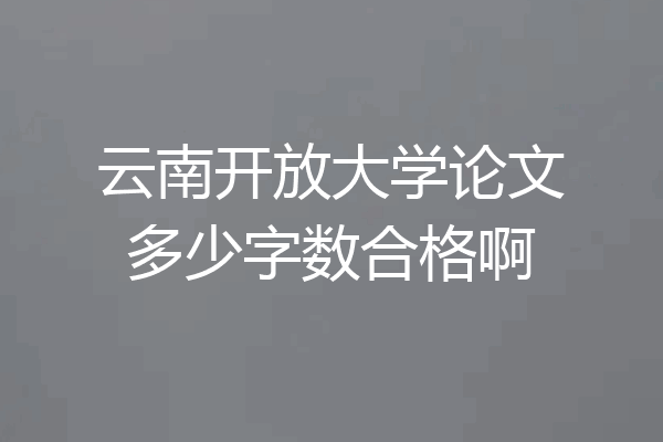 云南开放大学论文多少字数合格啊