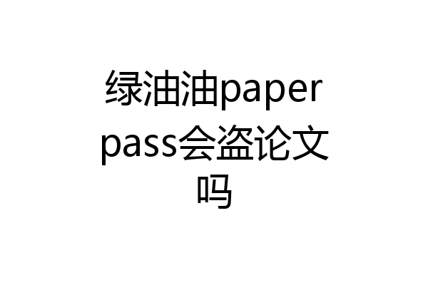 绿油油paperpass会盗论文吗