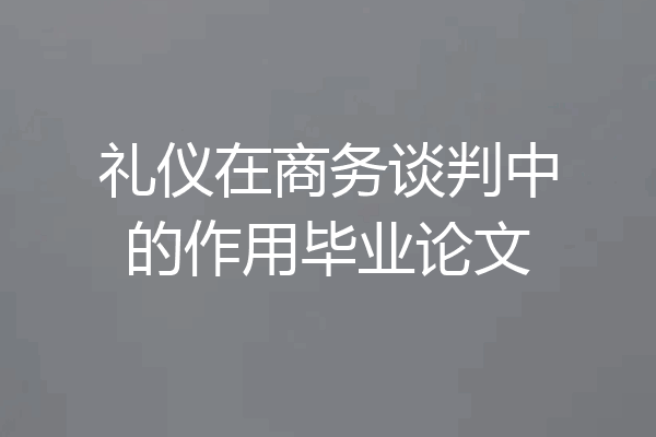 礼仪在商务谈判中的作用毕业论文