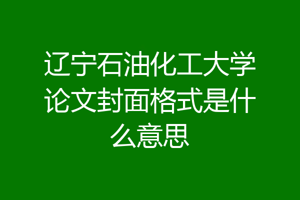 辽宁石油化工大学论文封面格式是什么意思