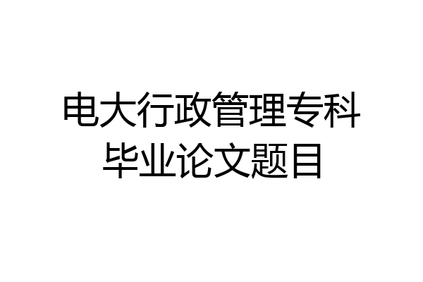 电大行政管理专科毕业论文题目