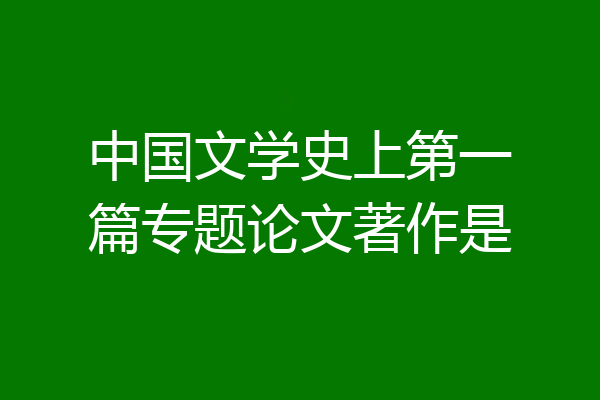 中国文学史上第一篇专题论文著作是