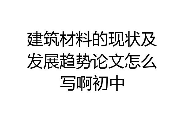 建筑材料的现状及发展趋势论文怎么写啊初中