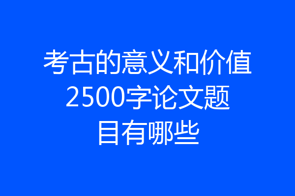 考古的意义和价值2500字论文题目有哪些