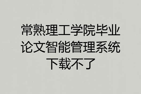 常熟理工学院毕业论文智能管理系统下载不了