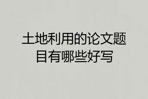 土地利用的论文题目有哪些好写