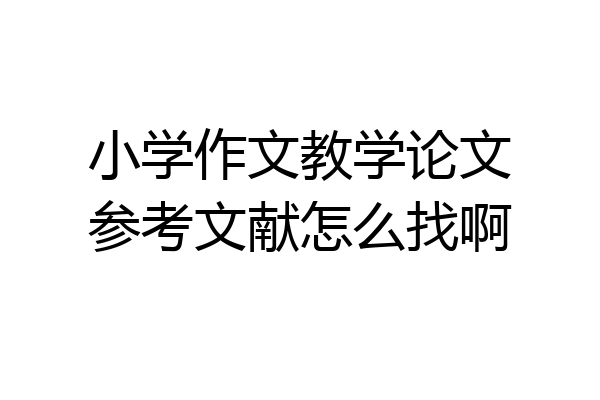 小学作文教学论文参考文献怎么找啊