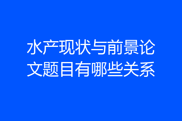 水产现状与前景论文题目有哪些关系
