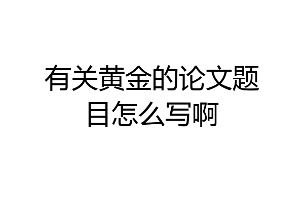 有关黄金的论文题目怎么写啊