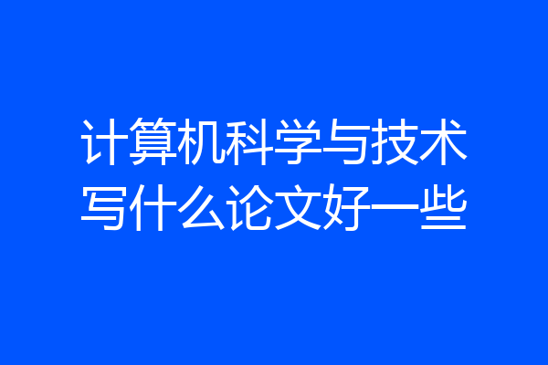计算机科学与技术写什么论文好一些