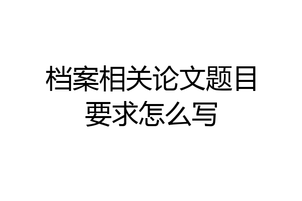 档案相关论文题目要求怎么写