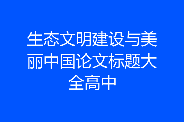 生态文明建设与美丽中国论文标题大全高中