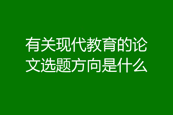 有关现代教育的论文选题方向是什么
